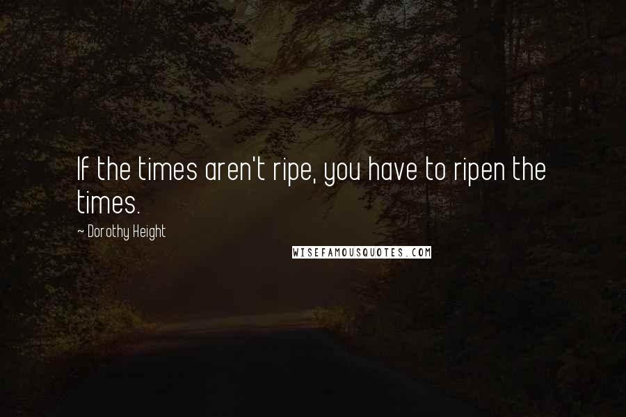 Dorothy Height Quotes: If the times aren't ripe, you have to ripen the times.