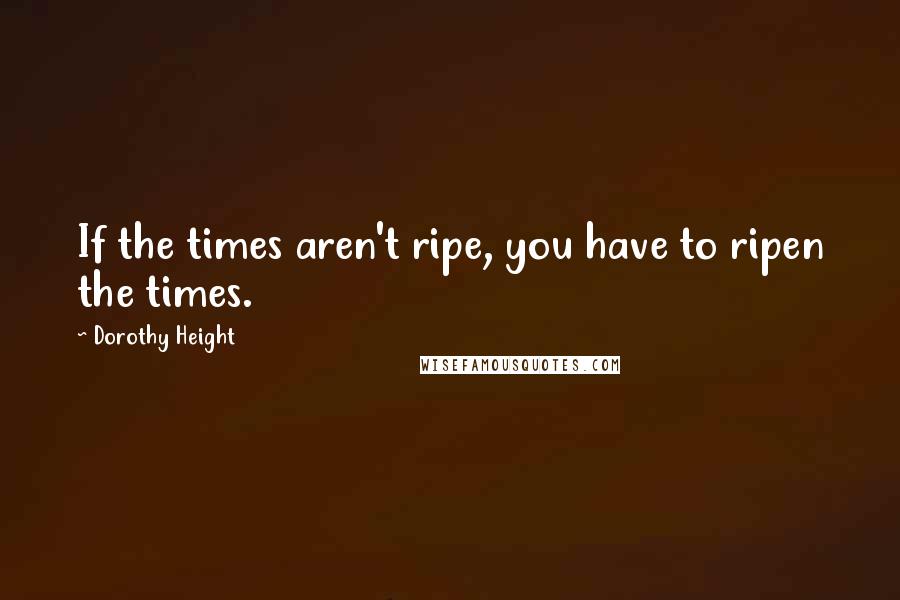 Dorothy Height Quotes: If the times aren't ripe, you have to ripen the times.