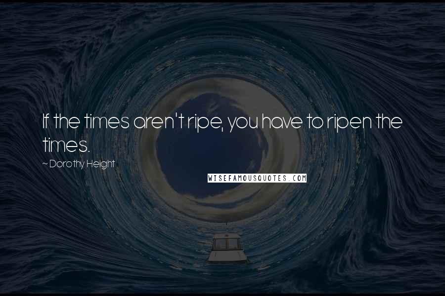 Dorothy Height Quotes: If the times aren't ripe, you have to ripen the times.