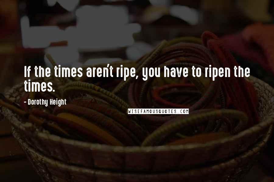 Dorothy Height Quotes: If the times aren't ripe, you have to ripen the times.