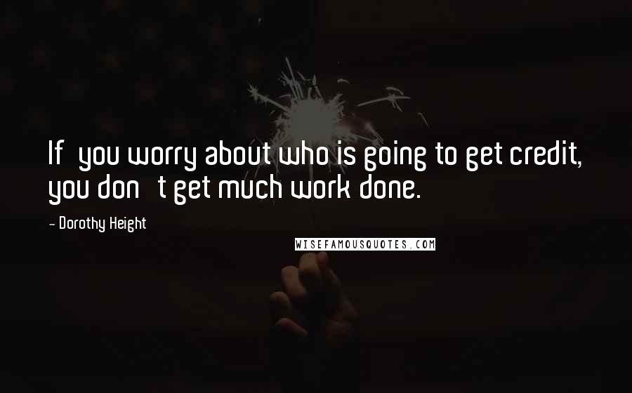 Dorothy Height Quotes: If  you worry about who is going to get credit, you don't get much work done.