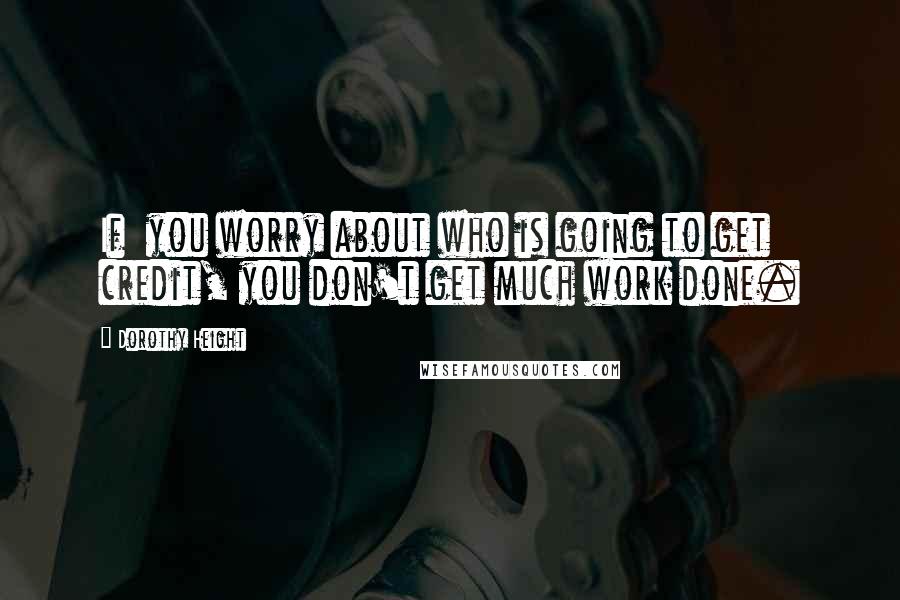 Dorothy Height Quotes: If  you worry about who is going to get credit, you don't get much work done.