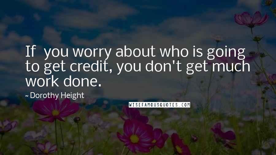 Dorothy Height Quotes: If  you worry about who is going to get credit, you don't get much work done.