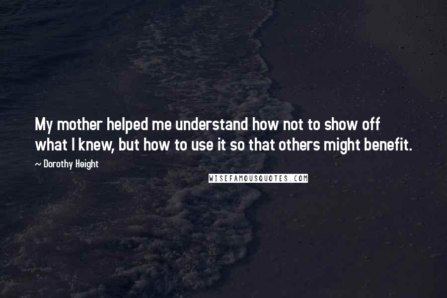 Dorothy Height Quotes: My mother helped me understand how not to show off what I knew, but how to use it so that others might benefit.