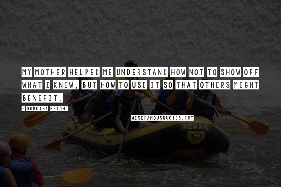 Dorothy Height Quotes: My mother helped me understand how not to show off what I knew, but how to use it so that others might benefit.