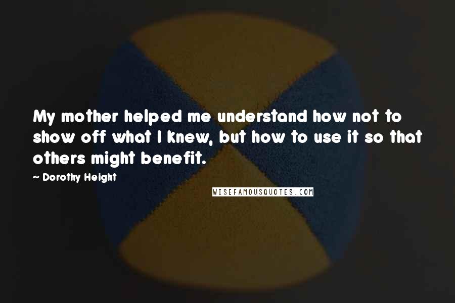 Dorothy Height Quotes: My mother helped me understand how not to show off what I knew, but how to use it so that others might benefit.