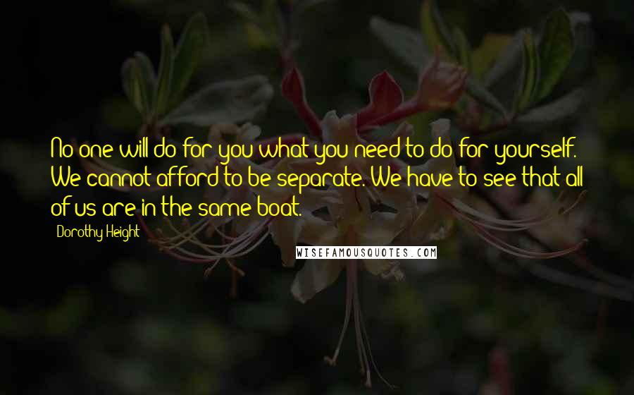Dorothy Height Quotes: No one will do for you what you need to do for yourself. We cannot afford to be separate. We have to see that all of us are in the same boat.