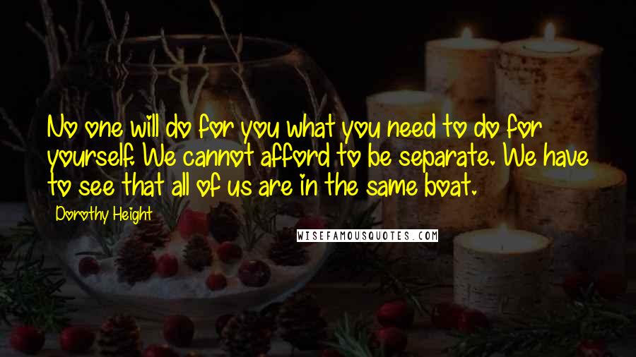 Dorothy Height Quotes: No one will do for you what you need to do for yourself. We cannot afford to be separate. We have to see that all of us are in the same boat.