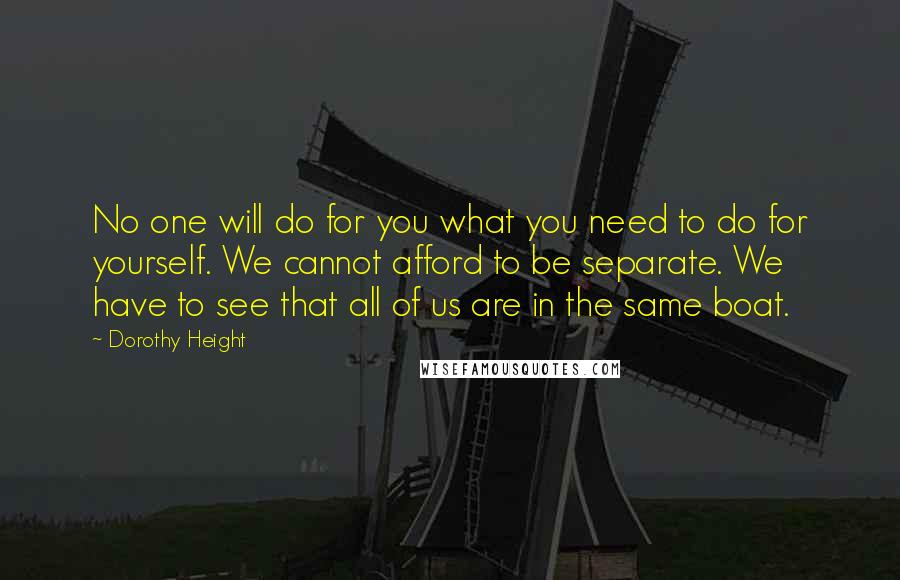 Dorothy Height Quotes: No one will do for you what you need to do for yourself. We cannot afford to be separate. We have to see that all of us are in the same boat.