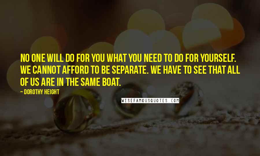 Dorothy Height Quotes: No one will do for you what you need to do for yourself. We cannot afford to be separate. We have to see that all of us are in the same boat.