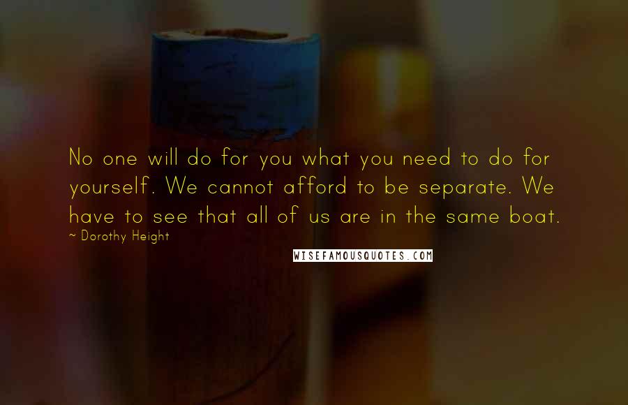 Dorothy Height Quotes: No one will do for you what you need to do for yourself. We cannot afford to be separate. We have to see that all of us are in the same boat.