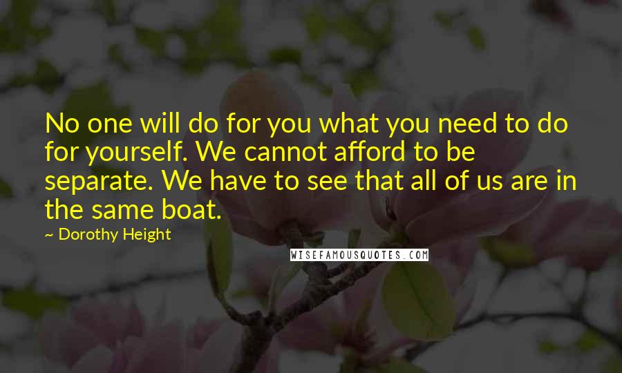 Dorothy Height Quotes: No one will do for you what you need to do for yourself. We cannot afford to be separate. We have to see that all of us are in the same boat.