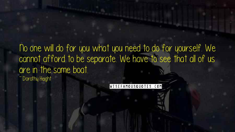Dorothy Height Quotes: No one will do for you what you need to do for yourself. We cannot afford to be separate. We have to see that all of us are in the same boat.