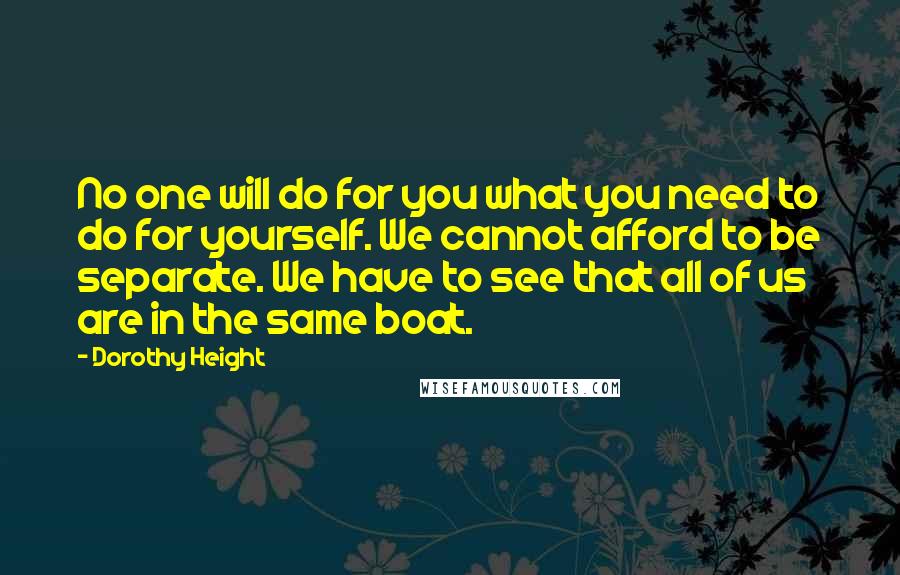 Dorothy Height Quotes: No one will do for you what you need to do for yourself. We cannot afford to be separate. We have to see that all of us are in the same boat.