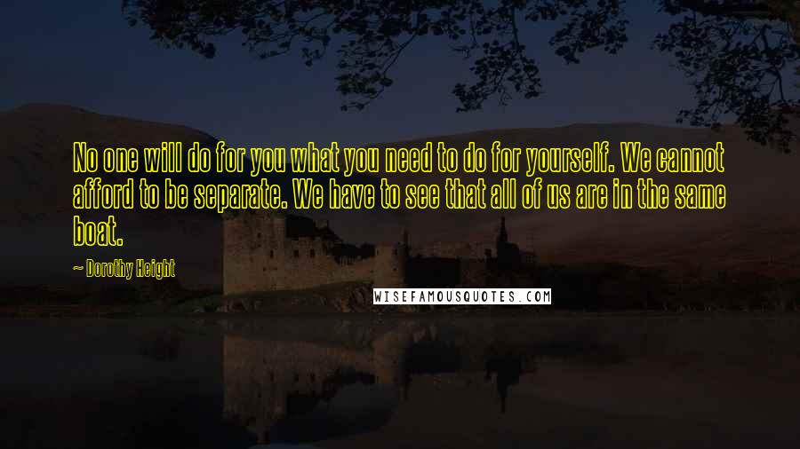 Dorothy Height Quotes: No one will do for you what you need to do for yourself. We cannot afford to be separate. We have to see that all of us are in the same boat.