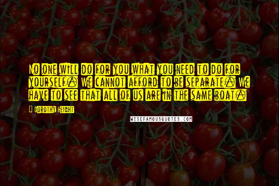 Dorothy Height Quotes: No one will do for you what you need to do for yourself. We cannot afford to be separate. We have to see that all of us are in the same boat.