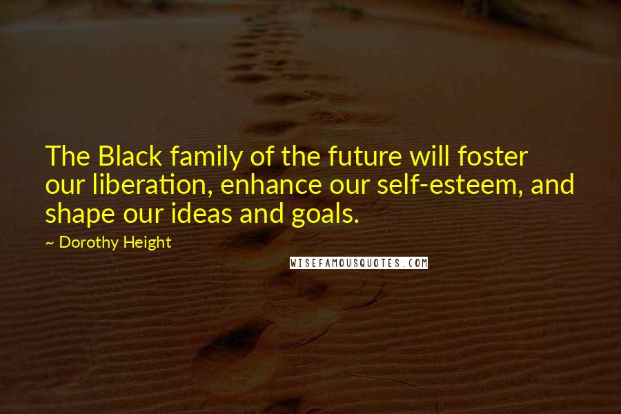 Dorothy Height Quotes: The Black family of the future will foster our liberation, enhance our self-esteem, and shape our ideas and goals.