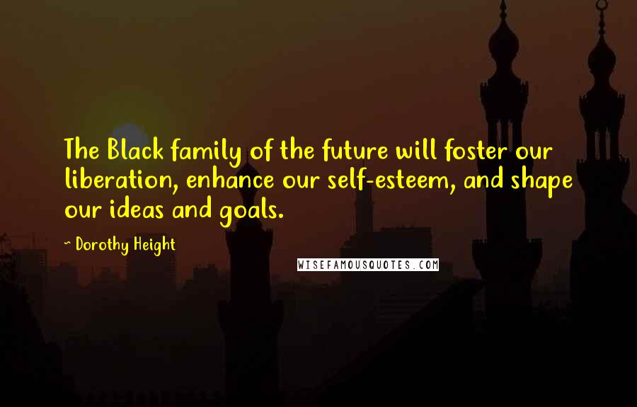 Dorothy Height Quotes: The Black family of the future will foster our liberation, enhance our self-esteem, and shape our ideas and goals.