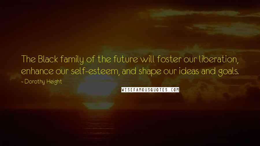 Dorothy Height Quotes: The Black family of the future will foster our liberation, enhance our self-esteem, and shape our ideas and goals.