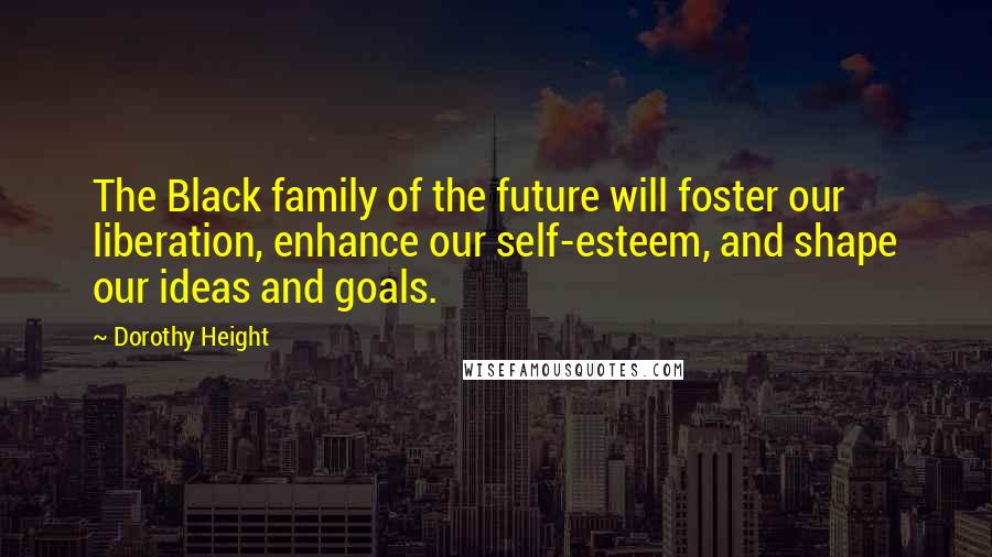 Dorothy Height Quotes: The Black family of the future will foster our liberation, enhance our self-esteem, and shape our ideas and goals.