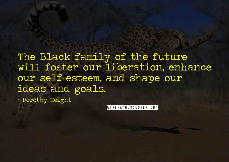 Dorothy Height Quotes: The Black family of the future will foster our liberation, enhance our self-esteem, and shape our ideas and goals.