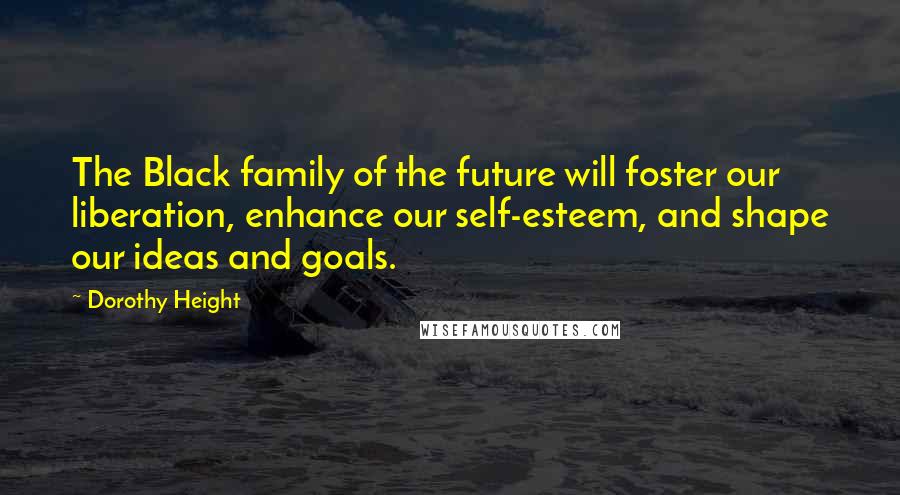 Dorothy Height Quotes: The Black family of the future will foster our liberation, enhance our self-esteem, and shape our ideas and goals.