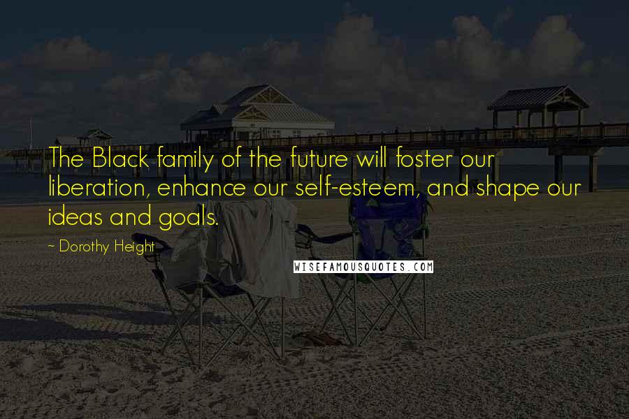 Dorothy Height Quotes: The Black family of the future will foster our liberation, enhance our self-esteem, and shape our ideas and goals.