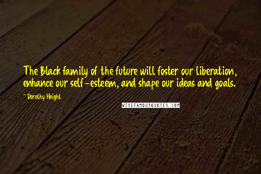 Dorothy Height Quotes: The Black family of the future will foster our liberation, enhance our self-esteem, and shape our ideas and goals.