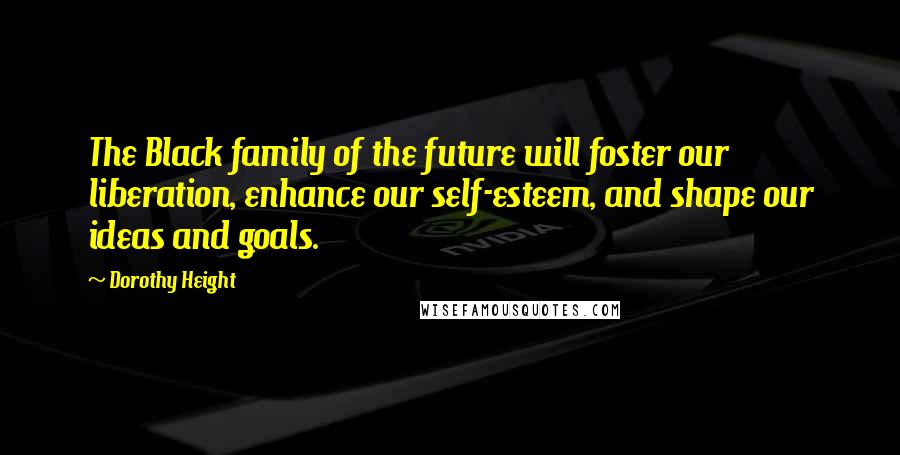 Dorothy Height Quotes: The Black family of the future will foster our liberation, enhance our self-esteem, and shape our ideas and goals.