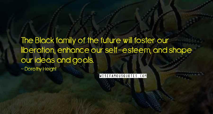 Dorothy Height Quotes: The Black family of the future will foster our liberation, enhance our self-esteem, and shape our ideas and goals.