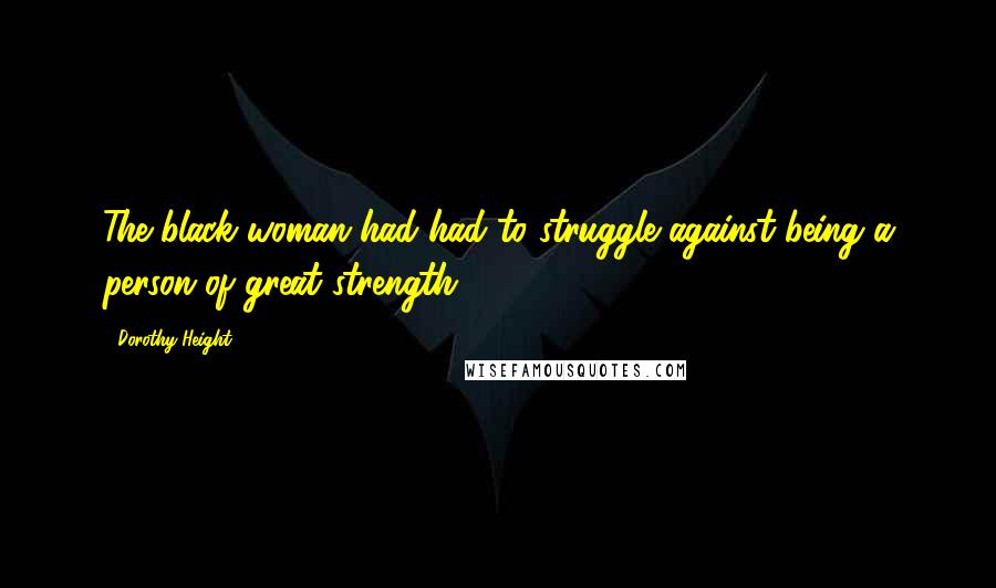 Dorothy Height Quotes: The black woman had had to struggle against being a person of great strength.