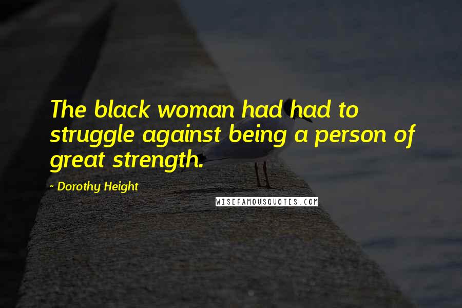 Dorothy Height Quotes: The black woman had had to struggle against being a person of great strength.