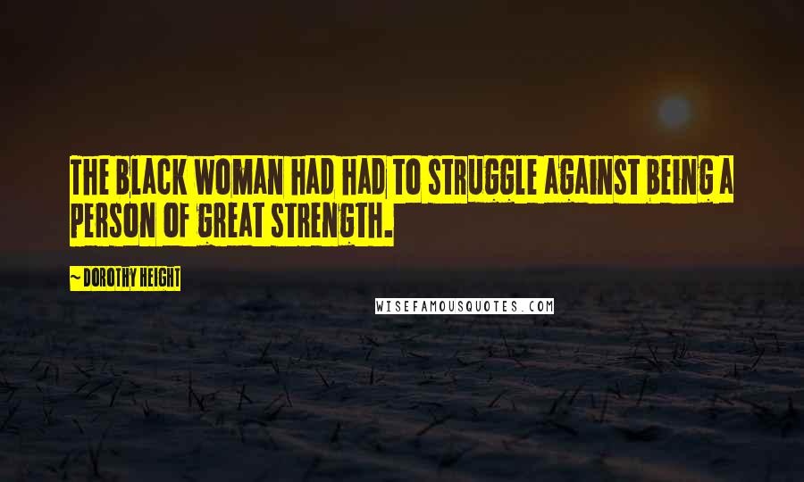 Dorothy Height Quotes: The black woman had had to struggle against being a person of great strength.