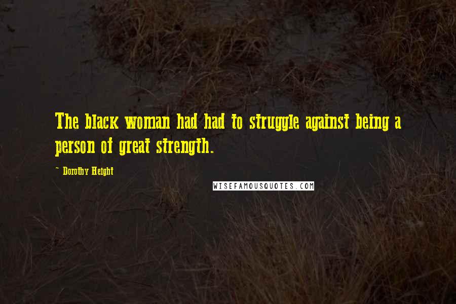 Dorothy Height Quotes: The black woman had had to struggle against being a person of great strength.