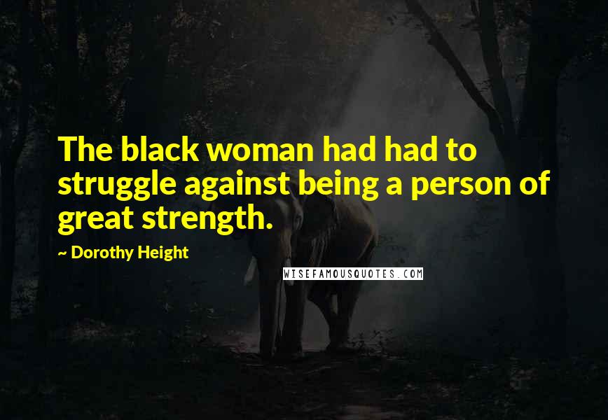Dorothy Height Quotes: The black woman had had to struggle against being a person of great strength.