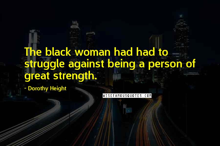 Dorothy Height Quotes: The black woman had had to struggle against being a person of great strength.