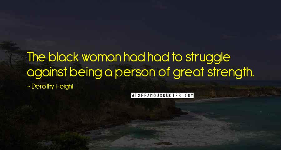 Dorothy Height Quotes: The black woman had had to struggle against being a person of great strength.