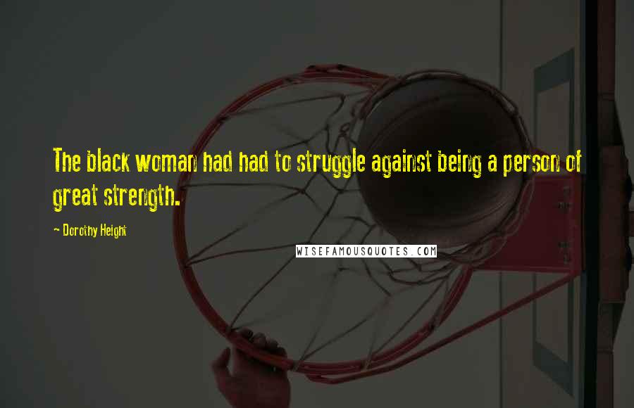 Dorothy Height Quotes: The black woman had had to struggle against being a person of great strength.