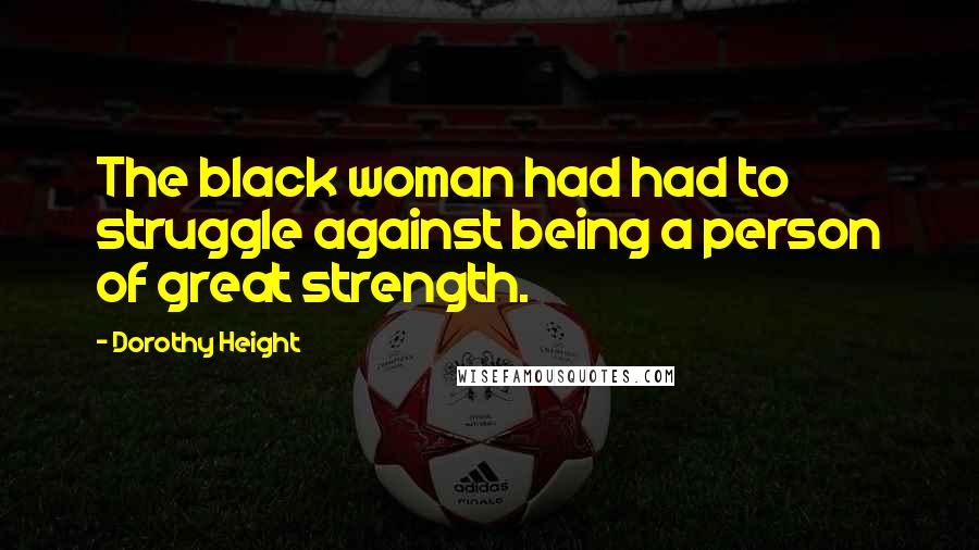 Dorothy Height Quotes: The black woman had had to struggle against being a person of great strength.