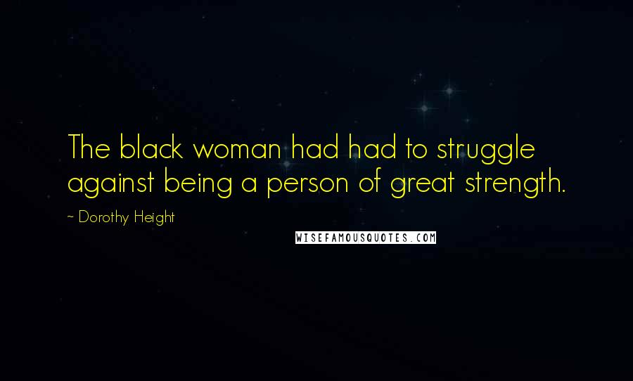 Dorothy Height Quotes: The black woman had had to struggle against being a person of great strength.