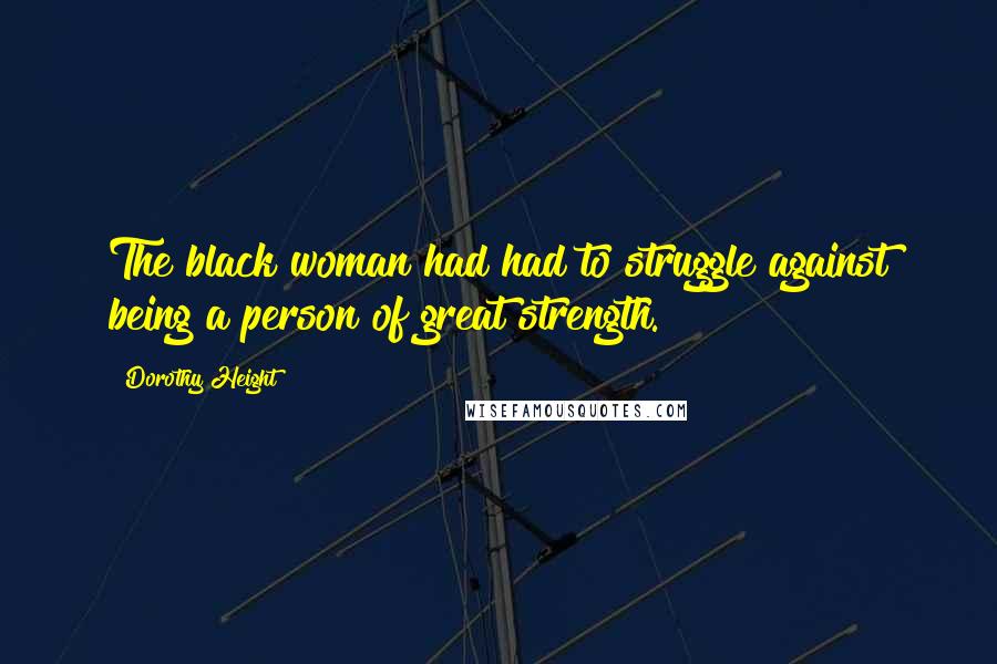 Dorothy Height Quotes: The black woman had had to struggle against being a person of great strength.