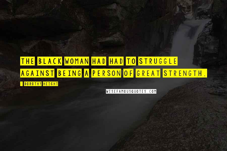Dorothy Height Quotes: The black woman had had to struggle against being a person of great strength.