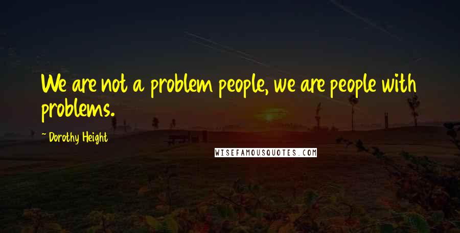 Dorothy Height Quotes: We are not a problem people, we are people with problems.