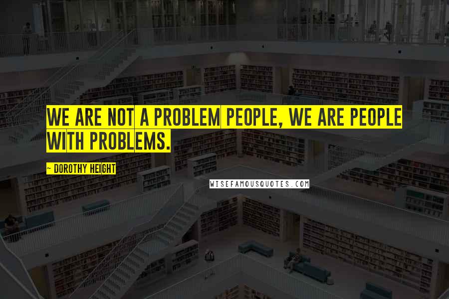 Dorothy Height Quotes: We are not a problem people, we are people with problems.