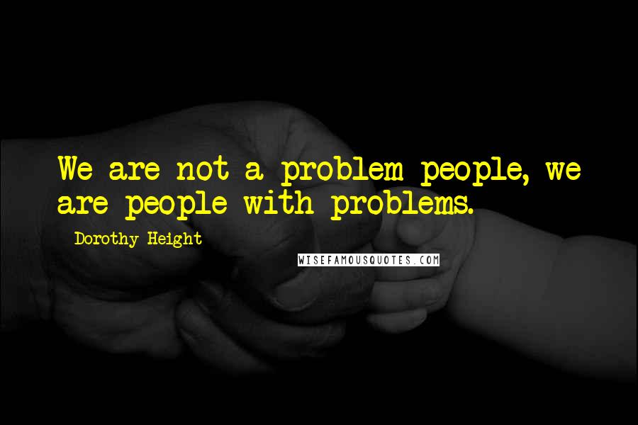 Dorothy Height Quotes: We are not a problem people, we are people with problems.