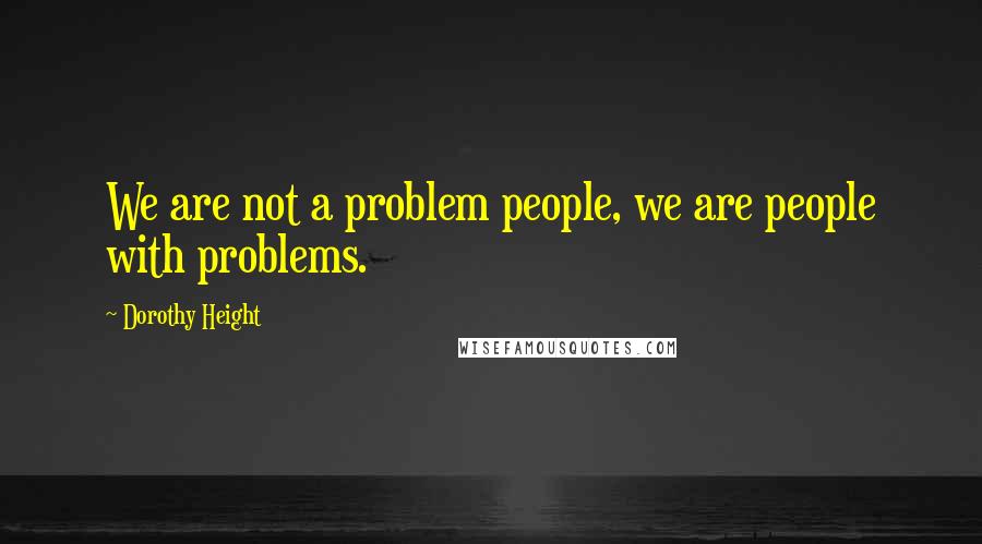 Dorothy Height Quotes: We are not a problem people, we are people with problems.