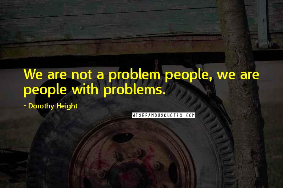 Dorothy Height Quotes: We are not a problem people, we are people with problems.