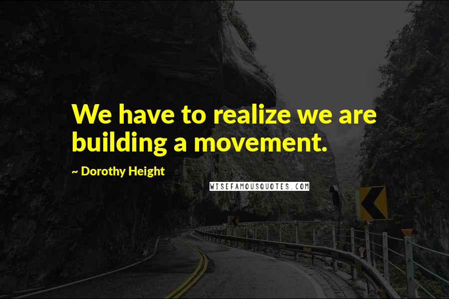 Dorothy Height Quotes: We have to realize we are building a movement.