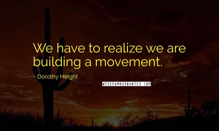 Dorothy Height Quotes: We have to realize we are building a movement.