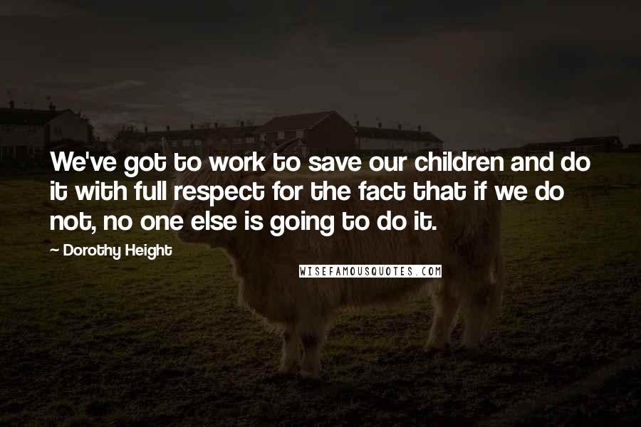 Dorothy Height Quotes: We've got to work to save our children and do it with full respect for the fact that if we do not, no one else is going to do it.
